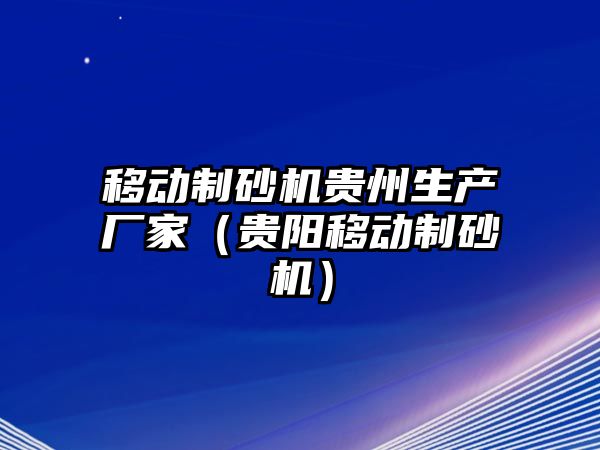 移動制砂機貴州生產(chǎn)廠家（貴陽移動制砂機）