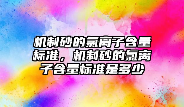 機制砂的氯離子含量標準，機制砂的氯離子含量標準是多少