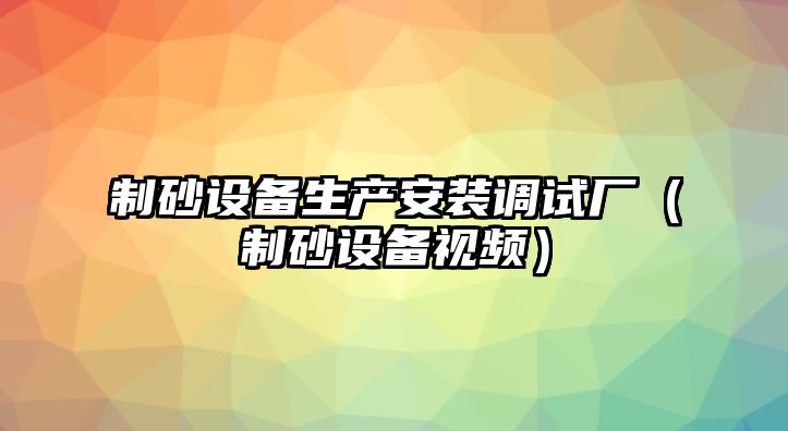 制砂設備生產安裝調試廠（制砂設備視頻）