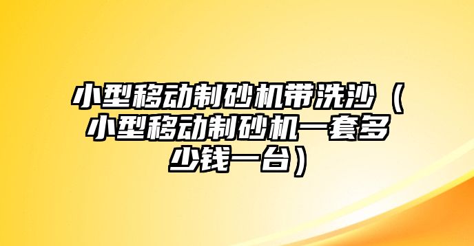 小型移動制砂機帶洗沙（小型移動制砂機一套多少錢一臺）