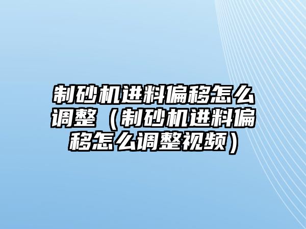 制砂機進料偏移怎么調整（制砂機進料偏移怎么調整視頻）