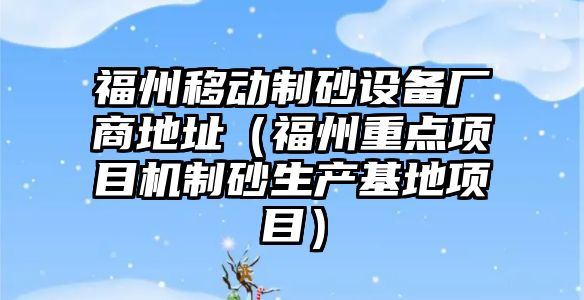 福州移動制砂設備廠商地址（福州重點項目機制砂生產基地項目）