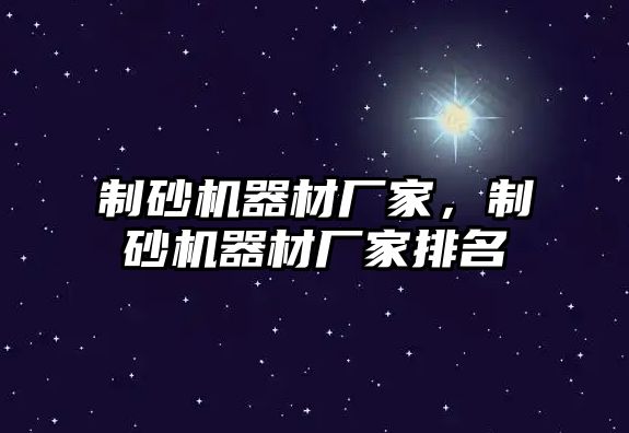 制砂機器材廠家，制砂機器材廠家排名