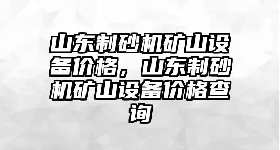 山東制砂機礦山設備價格，山東制砂機礦山設備價格查詢