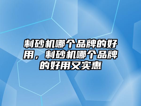 制砂機(jī)哪個(gè)品牌的好用，制砂機(jī)哪個(gè)品牌的好用又實(shí)惠