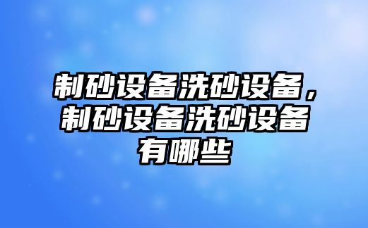 制砂設備洗砂設備，制砂設備洗砂設備有哪些