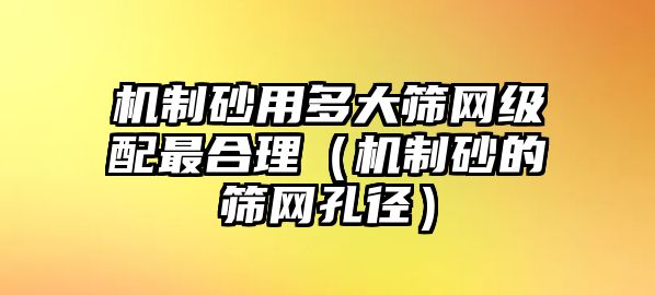 機制砂用多大篩網級配最合理（機制砂的篩網孔徑）