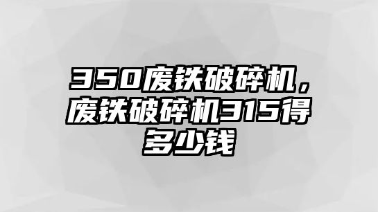 350廢鐵破碎機，廢鐵破碎機315得多少錢