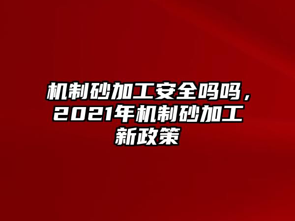 機制砂加工安全嗎嗎，2021年機制砂加工新政策