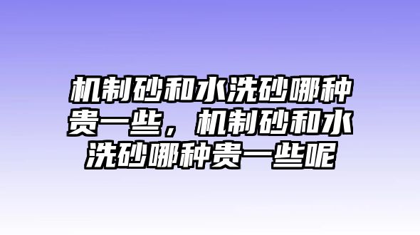 機制砂和水洗砂哪種貴一些，機制砂和水洗砂哪種貴一些呢