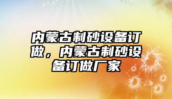 內蒙古制砂設備訂做，內蒙古制砂設備訂做廠家