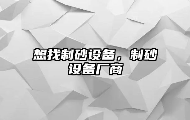 想找制砂設(shè)備，制砂設(shè)備廠商