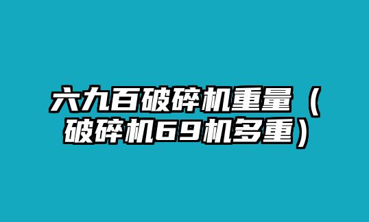 六九百破碎機重量（破碎機69機多重）