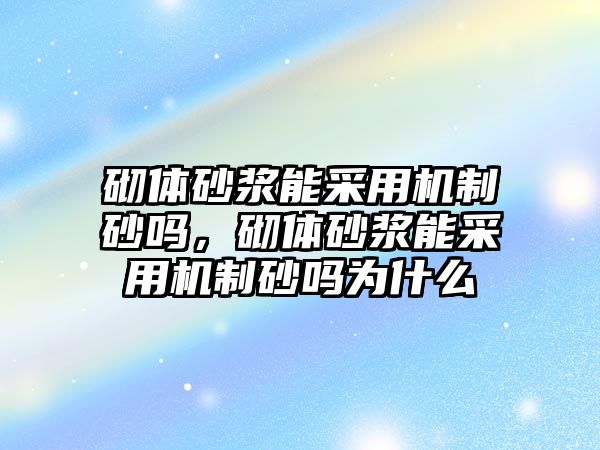 砌體砂漿能采用機制砂嗎，砌體砂漿能采用機制砂嗎為什么