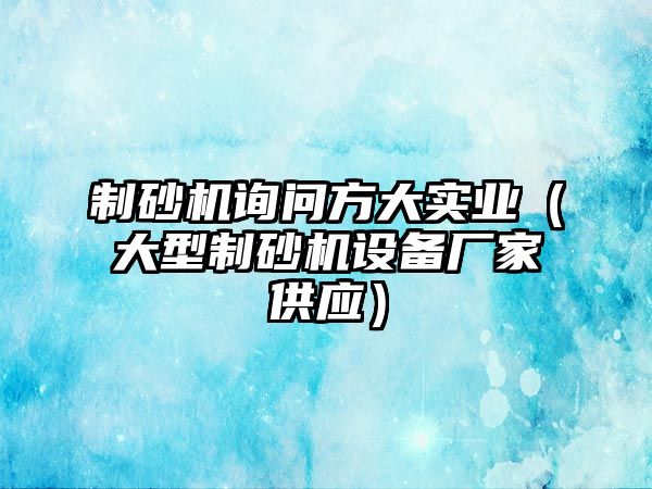 制砂機詢問方大實業（大型制砂機設備廠家供應）