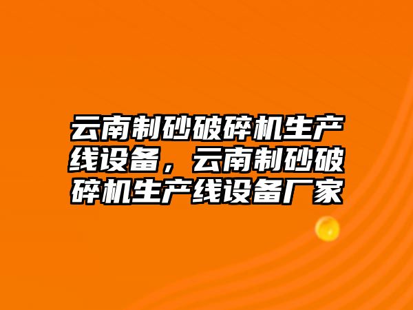 云南制砂破碎機生產(chǎn)線設(shè)備，云南制砂破碎機生產(chǎn)線設(shè)備廠家