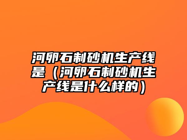 河卵石制砂機生產線是（河卵石制砂機生產線是什么樣的）