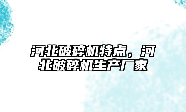 河北破碎機特點，河北破碎機生產廠家