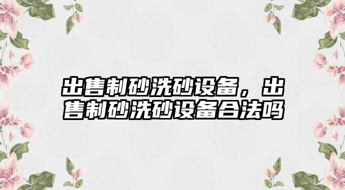 出售制砂洗砂設備，出售制砂洗砂設備合法嗎