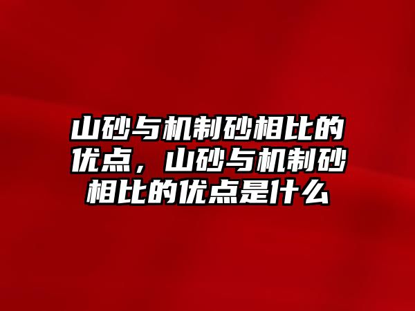 山砂與機制砂相比的優點，山砂與機制砂相比的優點是什么