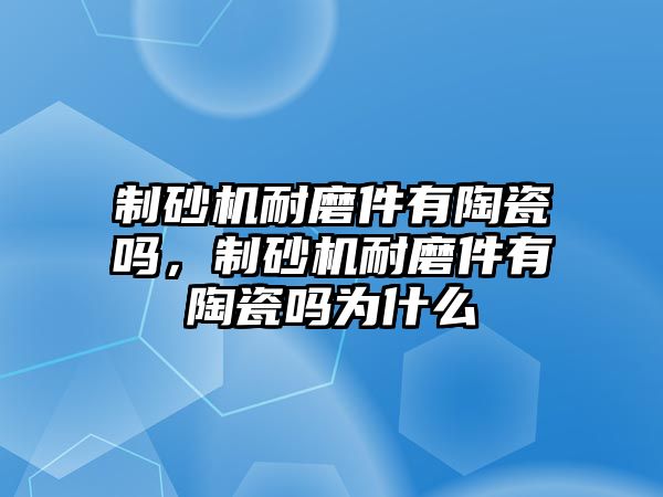 制砂機耐磨件有陶瓷嗎，制砂機耐磨件有陶瓷嗎為什么