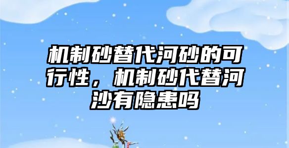 機制砂替代河砂的可行性，機制砂代替河沙有隱患嗎