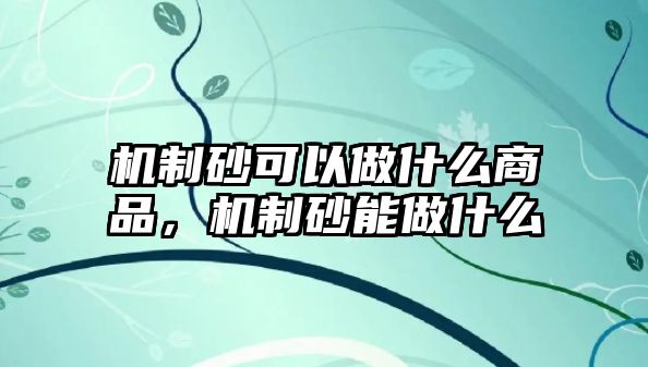 機制砂可以做什么商品，機制砂能做什么