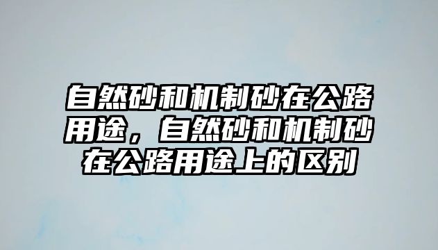 自然砂和機制砂在公路用途，自然砂和機制砂在公路用途上的區別