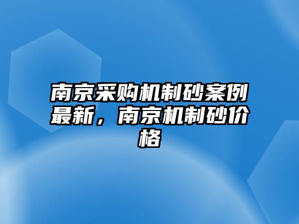 南京采購機制砂案例最新，南京機制砂價格