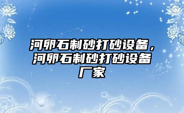 河卵石制砂打砂設備，河卵石制砂打砂設備廠家