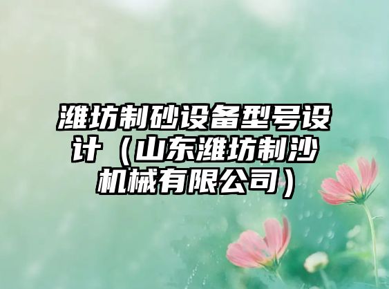 濰坊制砂設(shè)備型號設(shè)計（山東濰坊制沙機械有限公司）