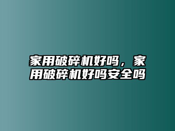 家用破碎機好嗎，家用破碎機好嗎安全嗎