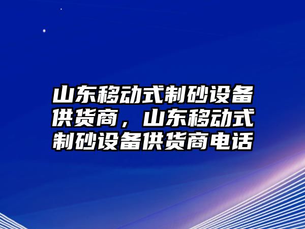 山東移動式制砂設備供貨商，山東移動式制砂設備供貨商電話