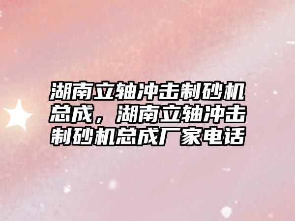 湖南立軸沖擊制砂機總成，湖南立軸沖擊制砂機總成廠家電話