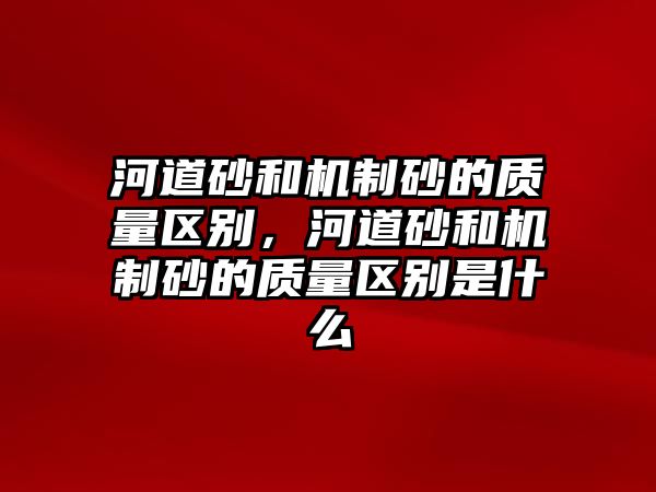 河道砂和機制砂的質量區別，河道砂和機制砂的質量區別是什么