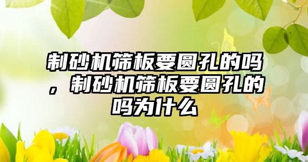 制砂機篩板要圓孔的嗎，制砂機篩板要圓孔的嗎為什么