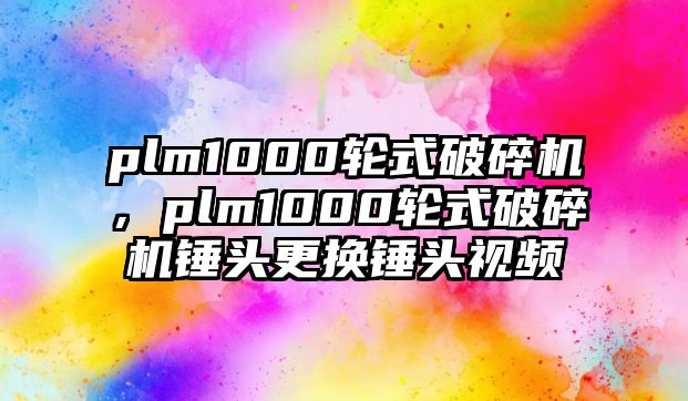 plm1000輪式破碎機，plm1000輪式破碎機錘頭更換錘頭視頻