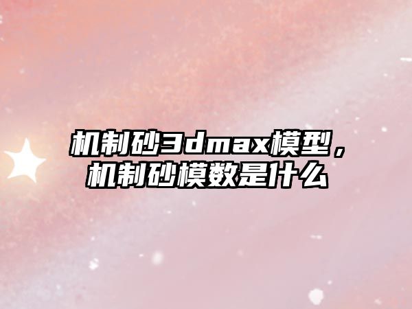 機制砂3dmax模型，機制砂模數是什么