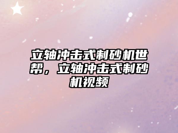 立軸沖擊式制砂機世幫，立軸沖擊式制砂機視頻