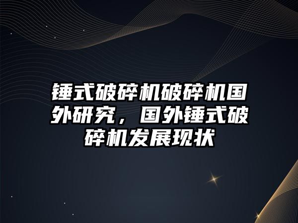 錘式破碎機破碎機國外研究，國外錘式破碎機發展現狀