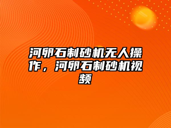 河卵石制砂機無人操作，河卵石制砂機視頻