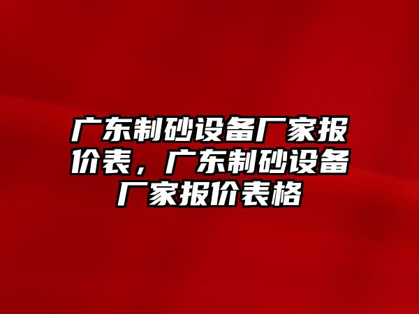 廣東制砂設備廠家報價表，廣東制砂設備廠家報價表格