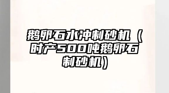 鵝卵石水沖制砂機（時產(chǎn)500噸鵝卵石制砂機）