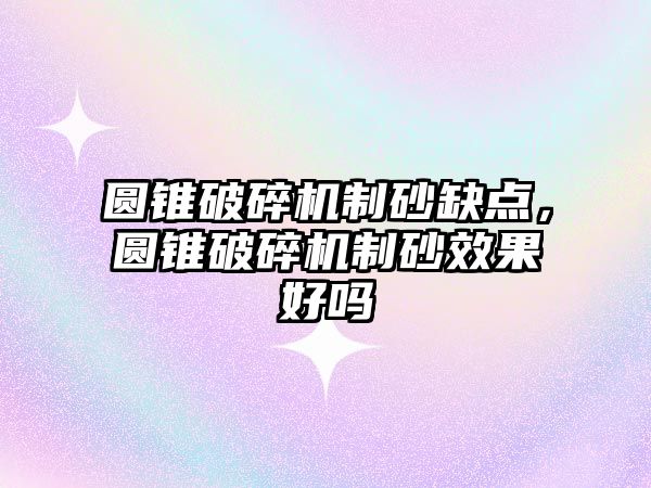 圓錐破碎機制砂缺點，圓錐破碎機制砂效果好嗎