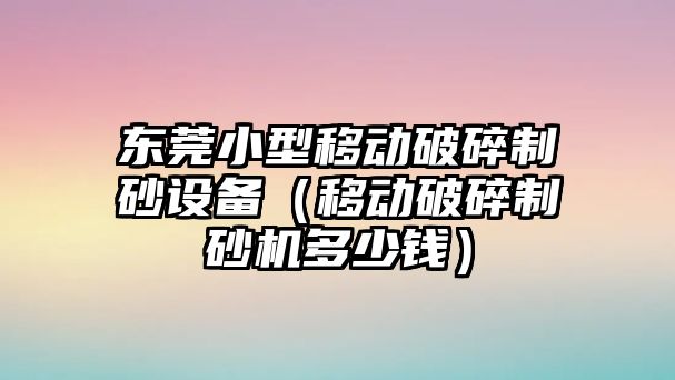 東莞小型移動破碎制砂設備（移動破碎制砂機多少錢）