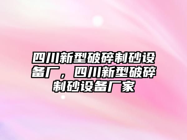 四川新型破碎制砂設(shè)備廠，四川新型破碎制砂設(shè)備廠家