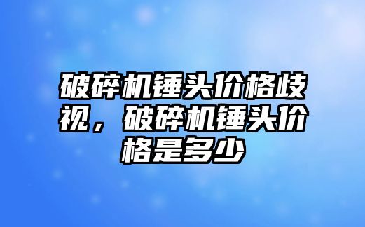 破碎機錘頭價格歧視，破碎機錘頭價格是多少