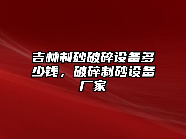 吉林制砂破碎設(shè)備多少錢，破碎制砂設(shè)備廠家