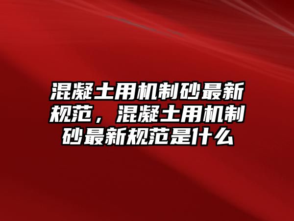 混凝土用機制砂最新規范，混凝土用機制砂最新規范是什么