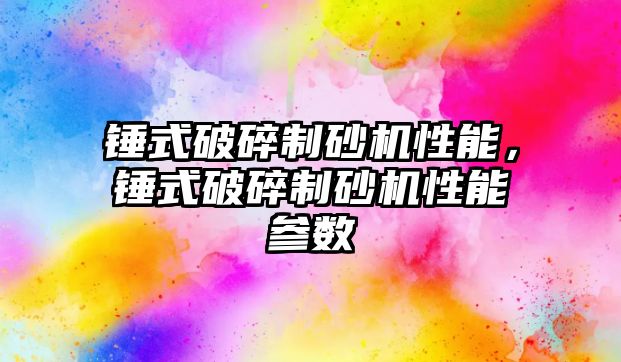 錘式破碎制砂機性能，錘式破碎制砂機性能參數